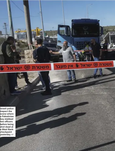  ?? AP ?? Israeli police inspect the scene where a Palestinia­n boy stabbed two officers before being shot dead at a West Bank checkpoint yesterday