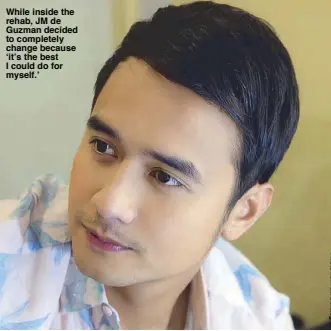  ??  ?? While inside the rehab, JM de Guzman decided to completely change because ‘it’s the best I could do for myself.’