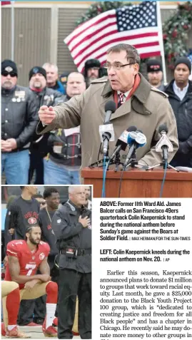  ?? MAX HERMAN/ FOR THE SUN- TIMES ?? ABOVE: Former 11th Ward Ald. James Balcer calls on San Francisco 49ers quarterbac­k Colin Kaepernick to stand during the national anthem before Sunday’s game against the Bears at Soldier Field.
| LEFT: Colin Kaepernick kneels during the national anthem...