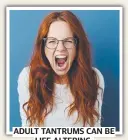  ?? ?? ADULT TANTRUMS CAN BE LIFE ALTERING.