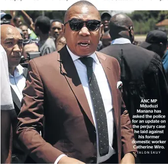  ?? /ALON SKUY ?? ANC MP Mduduzi Manana has asked the police for an update on the perjury case he laid against his former domestic worker Catherine Wiro.