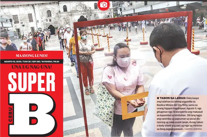  ?? / AMPER CAMPAÑA ?? Dako kaayo ang kalahian sa imong pagsimba sa Basilica Minore del Sto. Niño, sama sa unang higayon kagahapon, Agusto 9, nga gitugotan nga 10 porsiyento ang makasud sa kapasidad sa simbahan. Dili lang lagyo ang nanimba sa pagtuman sa social distancing ug naka-mask tanan, dunay tabon o body shield ang pari ug mga lay minister sa ilang pagpangala­wat.