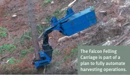  ??  ?? The Falcon Felling Carriage is part of a plan to fully automate harvesting operations.