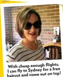  ??  ?? flights, With cheap enough for a free I can fly to Sydney on top! haircut and come out