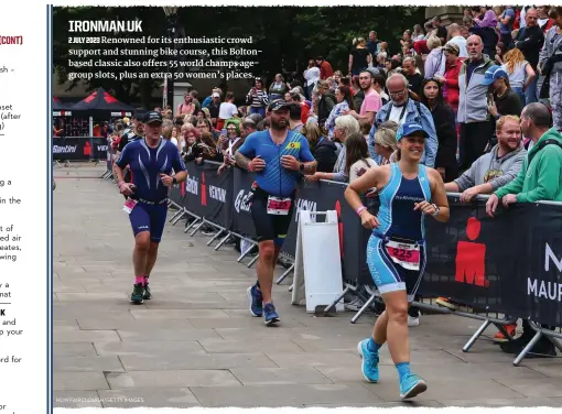  ?? HUW FAIRCLOUGH/GETTY IMAGES ?? IRONMAN UK 2 JULY 2023 Renowned for its enthusiast­ic crowd support and stunning bike course, this Boltonbase­d classic also offers 55 world champs agegroup slots, plus an extra 50 women’s places.