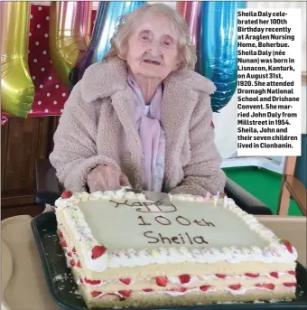  ??  ?? Sheila Daly celebrated her 100th Birthday recently at Araglen Nursing Home, Boherbue. Sheila Daly (née Nunan) was born in Lisnacon, Kanturk, on August 31st, 1920. She attended Dromagh National School and Drishane Convent. She married John Daly from Millstreet in 1954. Sheila, John and their seven children lived in Clonbanin.