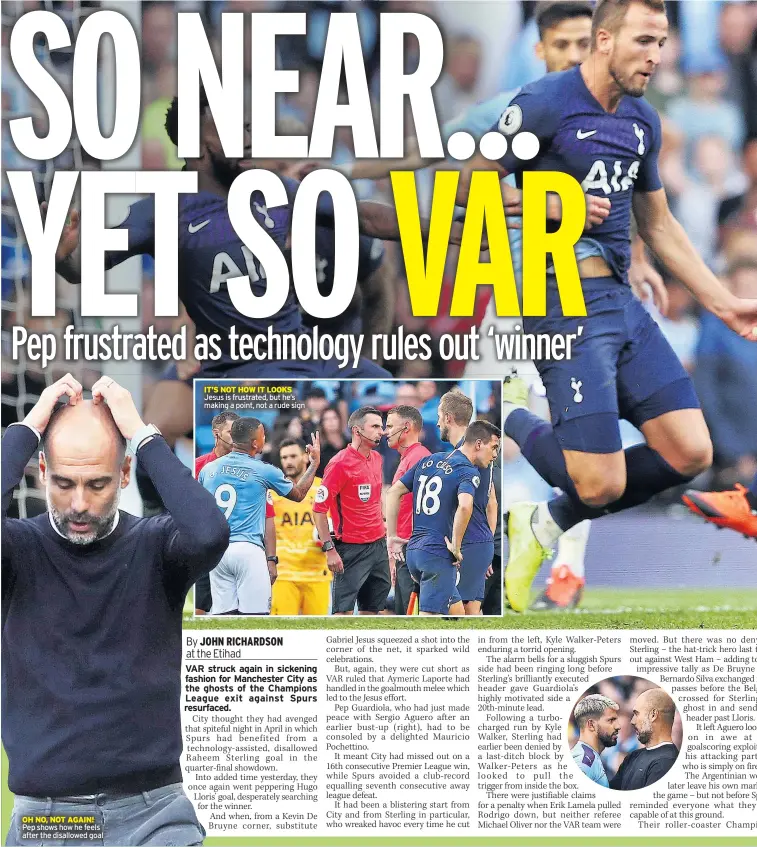  ??  ?? OH NO, NOT AGAIN! Pep shows how he feels after the disallowed goal IT’S NOT HOW IT LOOKS Jesus is frustrated, but he’s making a point, not a rude sign