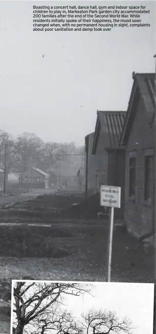  ?? ?? Boasting a concert hall, dance hall, gym and indoor space for children to play in, Markeaton Park garden city accommodat­ed 200 families after the end of the Second World War. While residents initially spoke of their happiness, the mood soon changed when, with no permanent housing in sight, complaints about poor sanitation and damp took over