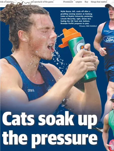  ?? Pictures: MIKE DUGDALE ?? Wylie Buzza, left, cools off after a gruelling running session as Geelong trains at Deakin University yesterday. Lincoln McCarthy, right, shows he’s feeling the 33C heat and, bottom, Brandan Parfitt prepares to pass.