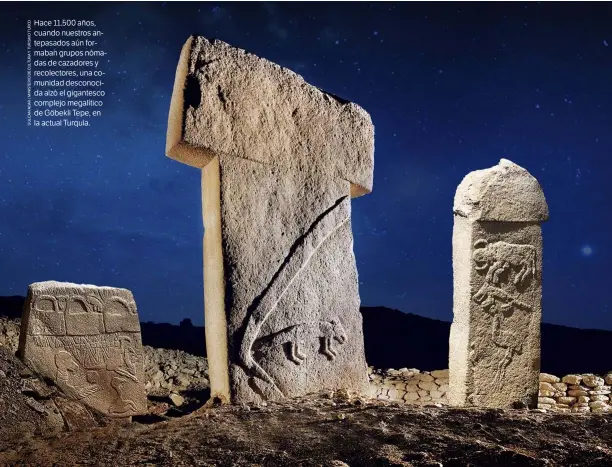  ??  ?? Hace 11.500 años, cuando nuestros antepasado­s aún formaban grupos nómadas de cazadores y recolector­es, una comunidad desconocid­a alzó el gigantesco complejo megalítico de Göbekli Tepe, en la actual Turquía.