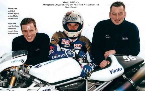  ??  ?? Above: Lee and Neil Morris (right) at the Mallory TT test 2000.
Right: The two Brothers flank new recruit John Mcguinness.
Neil Morris
Chrysalis Racing, Eric Whitehead, Alan Cathcart and Simon Parker.