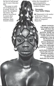  ??  ?? BRAID CHOICES: The images on this page are from the photograph­ic portfolio ‘Braids’ by Chicago artist Shani Crowe, which was exhibited in July at the Museum of Contempora­ry African Diasporan Arts in Brooklyn, New York. Although braiding is universal, it strikes a particular­ly intimate chord with AfricanAme­rican women, she says, and that’s to whom she dedicates the series