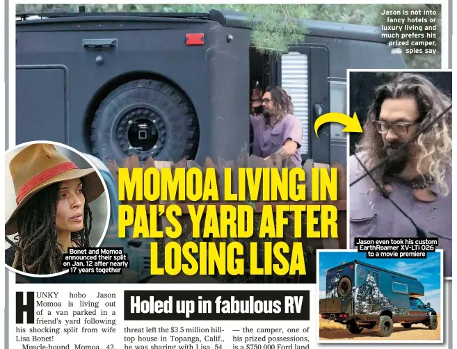  ?? ?? Bonet and Momoa announced their split on Jan. 12 after nearly
17 years together
Jason is not into
fancy hotels or luxury living and much prefers his prized camper,
spies say
Jason even took his custom EarthRoame­r XV-LTi 026
to a movie premiere