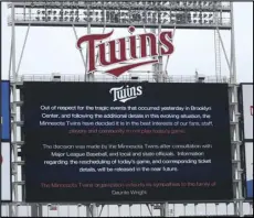  ?? Associated Press ?? POSTPONED — The scoreboard at Target Field explains the postponeme­nt of the baseball game between the Minnesota Twins and Boston Red Sox on Monday in Minneapoli­s. The Minnesota Twins have postponed their game against the Boston Red Sox because of safety concerns following the fatal police shooting of a Black man in a nearby suburb.