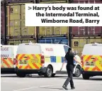  ??  ?? > Harry’s body was found at the Intermodal Terminal, Wimborne Road, Barry