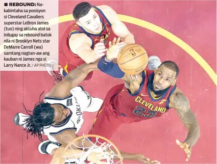  ?? / AP PHOTO ?? ■ REBOUND: Nakabintah­a sa posisyon si Cleveland Cavaliers superstar LeBron James (tuo) ning aktuha atol sa inilugay sa rebound batok nila ni Brooklyn Nets star DeMarre Carroll (wa) samtang nagtan-aw ang kauban ni James nga si Larry Nance Jr.