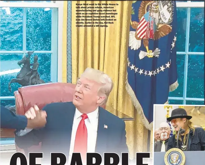  ??  ?? Kanye West went to the White House to talk about prison reform, American manufactur­ing and gang violence but went on an expletive-laced monologue while President Trump watched. NFL icon Jim Brown (below left) looked on silently. Earlier in the day, Kid Rock (right) attended a bill signing.