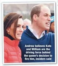  ??  ?? Andrew believes Kate and William are the driving force behind the queen’s decision to fire him, insiders said