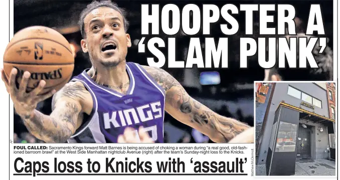  ??  ?? FOUL CALLED: Sacramento Kings forward Matt Barnes is being accused of choking a woman during “a real good, old-fashioned barroom brawl” at the West Side Manhattan nightclub Avenue (right) after the team’s Sunday-night loss to the Knicks.