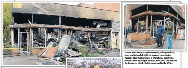  ??  ?? Owner John Ventarola (above center, with grandson, John, J and below left in 2010) looks at devastatio­n Tuesday T after Arrow Cycle in Wakefield, the Bronx, burned down overnight. Bottom, Ventarola sits outside the t business, which his father opened in the 1950s.