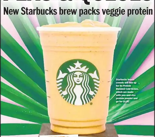  ??  ?? Starbucks hopes crowds will line up for its Protein Blended Cold Brews, which are made with pea-and-rice protein powder and go for $5.95.