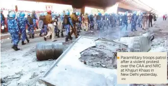  ?? ANI ?? Paramilita­ry troops patrol after a violent protest over the CAA and NRC at Khajuri Khaas in New Delhi yesterday.