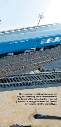  ??  ?? There’s already a rail break between the frog and the siding, and a separate feed to the far rail of the siding, but the errant rail joiner that is being pointed out will need to be replaced with the correct type.