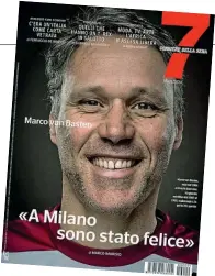  ??  ?? Copertina Uno dei più talentuosi attaccanti del calcio mondiale di tutti i tempi, Marco van Basten, olandese di Utrecht, 55 anni, racconta a Marco Imarisio, per l’intervista di copertina di 7, il suo amore per Milano, la città che lo adottò quando era il bomber dei rossoneri e che ne vide la fine prematura, causata dai tanti infortuni alle sue caviglie fragili. Confessa che sotto la Madonnina, nello stadio di San Siro e nel Milan a cui ha regalato 124 gol tra il 1987 e il 1995, è stato felice