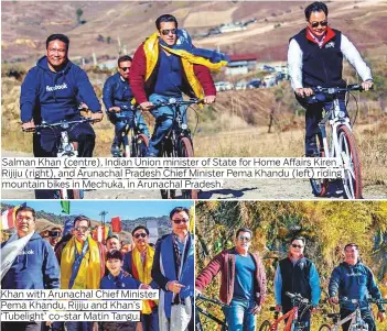  ?? Photos by AP and twitter.com/Riteishd ?? Salman Khan (centre), Indian Union minister of State for Home Affairs Kiren mountain bikes in Mechuka, in Arunachal Pradesh. Khan with Arunachal Chief Minister ‘Tubelight’ co-star Matin Tangu.