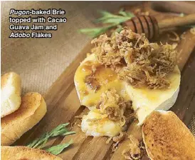  ??  ?? Pugon-baked Brie topped with Cacao Guava Jam and Adobo Flakes