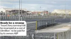  ??  ?? Ready for a revamp Troon’s ferry terminal will be revamped at a cost of £ 8million - to be paid for by its owners ABP