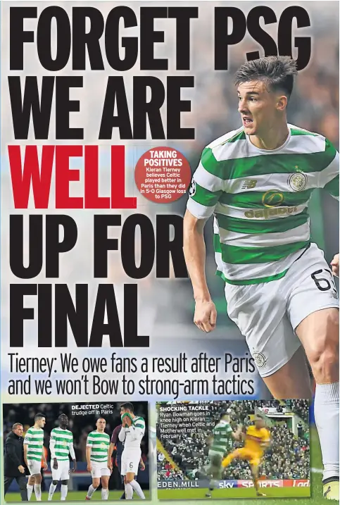  ??  ?? DEJECTED Celtic trudge off in Paris TAKING POSITIVES Kieran Tierney believes Celtic played better in Paris than they did in 5-0 Glasgow loss to PSG SHOCKING TACKLE Ryan Bowman goes in knee high on Kieran Tierney when Celtic and Motherwell met in February