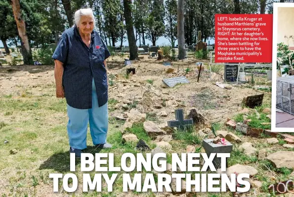  ??  ?? LEFT: Isabella Kruger at husband Marthiens’ grave in Steynsrus cemetery. RIGHT: At her daughter’s home, where she now lives. She’s been battling for three years to have the Moqhaka municipali­ty’s mistake fixed.