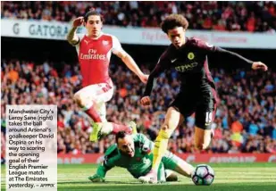  ??  ?? Manchester City’s Leroy Sane (right) takes the ball around Arsenal’s goalkeeper David Ospina on his way to scoring the opening goal of their English Premier League match at The Emirates yesterday. –