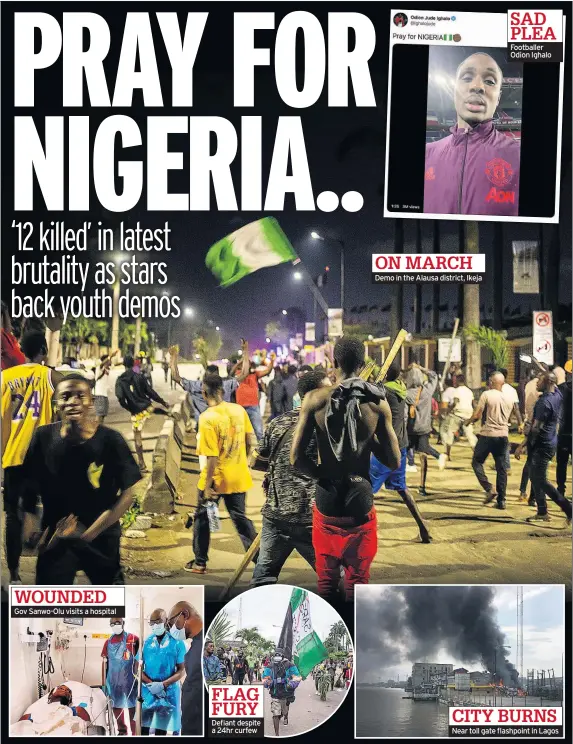  ??  ?? WOUNDED Gov Sanwo-Olu visits a hospital
FLAG FURY Defiant despite a 24hr curfew
Demo in the Alausa district, Ikeja
Footballer Odion Ighalo
CITY BURNS Near toll gate flashpoint in Lagos