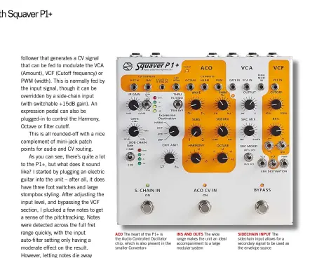  ??  ?? SideChain Input The sidechain input allows for a secondary signal to be used as the envelope sourceIns and Outs The wide range makes the unit an ideal accompanim­ent to a large modular systemACO The heart of the P1+ is the Audio Controlled Oscillator chip, which is also present in the smaller Convertor+