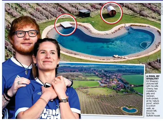  ??  ?? A POOL BY STEALTH? Ed Sheeran, pictured left w with his wife Cherry, has installed a j jetty and c caravan, both circled, a at his ‘nature pond’, which is a short walk, as shown left, from his Suffolk house