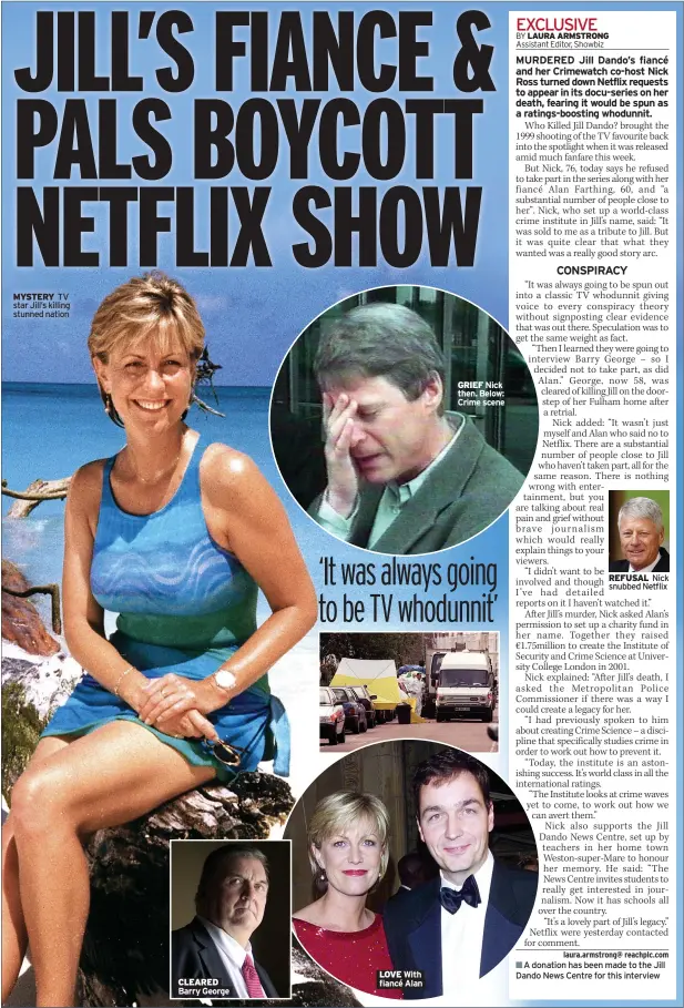  ?? A donation has been made to the Jill Dando News Centre for this interview ?? MYSTERY TV star Jill’s killing stunned nation
CLEARED Barry George
LOVE With fiancé Alan
GRIEF Nick then. Below: Crime scene
REFUSAL Nick snubbed Netflix