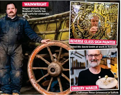  ??  ?? Wagon wheels: Greg Rowland’s family has built carts for centuries REVERSE GLASS SIGN PAINTER Gilded life: David Smith at work in Torquay ORRERY MAKER Craftsman: Peter Grimwood in Suffolk WAINWRIGHT