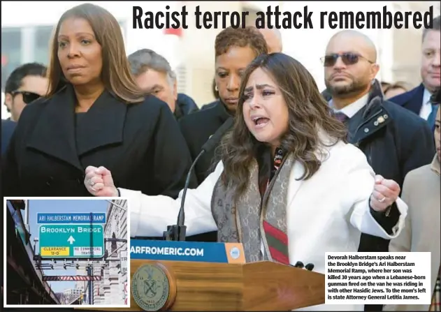  ?? ?? Devorah Halberstam speaks near the Brooklyn Bridge’s Ari Halberstam Memorial Ramp, where her son was killed 30 years ago when a Lebanese-born gunman fired on the van he was riding in with other Hasidic Jews. To the mom’s left is state Attorney General Letitia James.