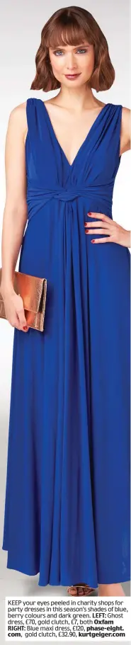  ??  ?? KEEP your eyes peeled in charity shops for party dresses in this season’s shades of blue, berry colours and dark green. LEFT: Ghost dress, £70, gold clutch, £7, both Oxfam RIGHT: Blue maxi dress, £120, phase-eight. com, gold clutch, £32.90,...