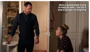  ??  ?? Mick is desperatel­y trying to help his wife – but she’s now in danger of relapsing