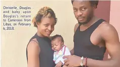  ??  ?? Christelle, Douglas and baby upon Douglas’s return to Cameroon from Libya, on February 6, 2018.