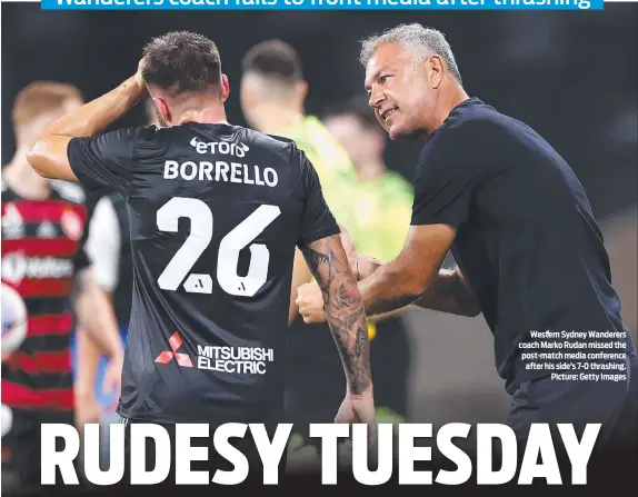  ?? ?? Western Sydney Wanderers coach Marko Rudan missed the post-match media conference after his side’s 7-0 thrashing. Picture: Getty Images