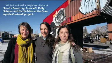  ?? Wil Andruschak/For Neighbours Be Local ?? Sandra Sawatzky, from left, Kelly Schuler and Nicole Mion at the Sunnyside ContainR project.