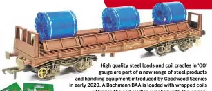  ??  ?? High quality steel loads and coil cradles in ‘OO’ gauge are part of a new range of steel products and handling equipment introduced by Goodwood Scenics in early 2020. A Bachmann BAA is loaded with wrapped coils
sitting in the coil cradles supplied with the wagon.