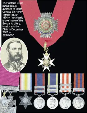  ??  ?? The Victoria Cross medal group awarded to Major General sir Henry Tombs (18251874) – “recklessly brave” hero of the Bengal Artillery, inset, – sold by DNW in December 2017 for £240,000