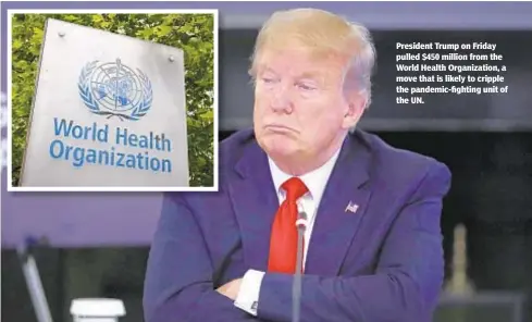  ?? AP ?? President Trump on Friday pulled $450 million from the World Health Organizati­on, a move that is likely to cripple the pandemic-fighting unit of the UN.