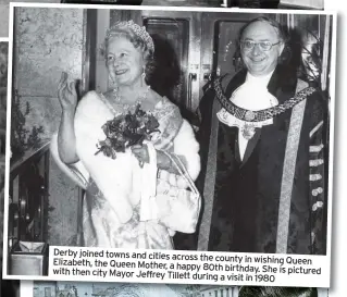  ??  ?? Derby joined towns and cities across
Elizabeth, the county in wishing Queen the Queen Mother, a happy 80th birthday.
She is pictured with then city Mayor Jeffrey Tillett during a visit in 1980