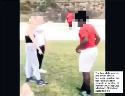  ??  ?? The two white youths, left, order a black teenager to get on the floor and kiss their shoes in an incident at Holmfirth Cricket Club which was filmed and posted online